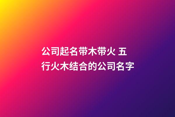 公司起名带木带火 五行火木结合的公司名字-第1张-公司起名-玄机派